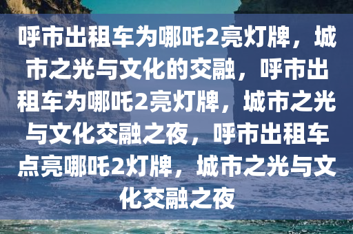 呼市出租车为哪吒2亮灯牌，城市之光与文化的交融，呼市出租车为哪吒2亮灯牌，城市之光与文化交融之夜，呼市出租车点亮哪吒2灯牌，城市之光与文化交融之夜