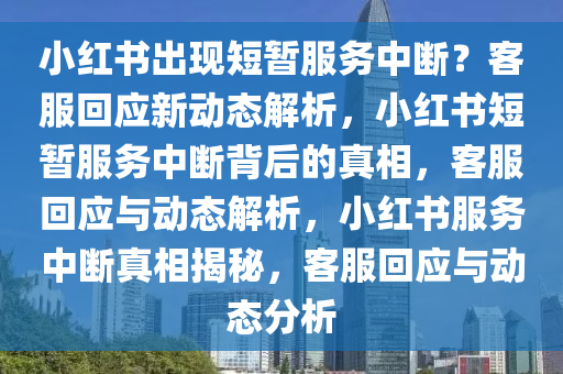 小红书出现短暂服务中断？客服回应新动态解析，小红书短暂服务中断背后的真相，客服回应与动态解析，小红书服务中断真相揭秘，客服回应与动态分析