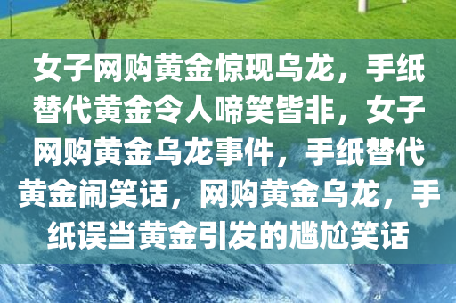 女子网购黄金惊现乌龙，手纸替代黄金令人啼笑皆非，女子网购黄金乌龙事件，手纸替代黄金闹笑话，网购黄金乌龙，手纸误当黄金引发的尴尬笑话