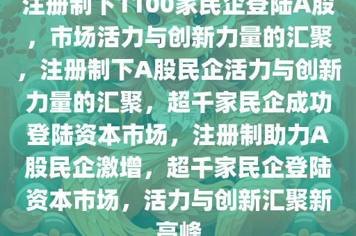 注册制下1100家民企登陆A股，市场活力与创新力量的汇聚，注册制下A股民企活力与创新力量的汇聚，超千家民企成功登陆资本市场，注册制助力A股民企激增，超千家民企登陆资本市场，活力与创新汇聚新高峰