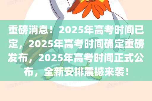 重磅消息！2025年高考时间已定，2025年高考时间确定重磅发布，2025年高考时间正式公布，全新安排震撼来袭！