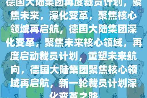 德国大陆集团再度裁员计划，聚焦未来，深化变革，聚焦核心领域再启航，德国大陆集团深化变革，聚焦未来核心领域，再度启动裁员计划，重塑未来航向，德国大陆集团聚焦核心领域再启航，新一轮裁员计划深化变革之路