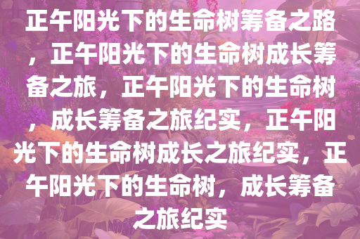 正午阳光下的生命树筹备之路，正午阳光下的生命树成长筹备之旅，正午阳光下的生命树，成长筹备之旅纪实，正午阳光下的生命树成长之旅纪实，正午阳光下的生命树，成长筹备之旅纪实