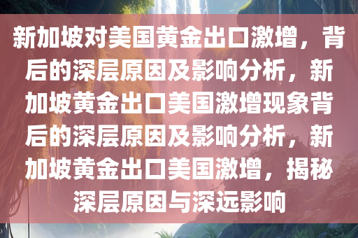 新加坡对美国黄金出口激增，背后的深层原因及影响分析，新加坡黄金出口美国激增现象背后的深层原因及影响分析，新加坡黄金出口美国激增，揭秘深层原因与深远影响