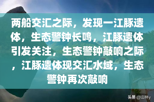 两船交汇之际，发现一江豚遗体，生态警钟长鸣，江豚遗体引发关注，生态警钟敲响之际，江豚遗体现交汇水域，生态警钟再次敲响