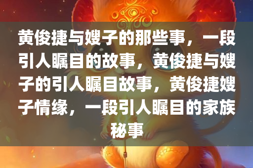 黄俊捷与嫂子的那些事，一段引人瞩目的故事，黄俊捷与嫂子的引人瞩目故事，黄俊捷嫂子情缘，一段引人瞩目的家族秘事