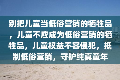 别把儿童当低俗营销的牺牲品，儿童不应成为低俗营销的牺牲品，儿童权益不容侵犯，抵制低俗营销，守护纯真童年