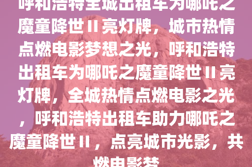 呼和浩特全城出租车为哪吒之魔童降世Ⅱ亮灯牌，城市热情点燃电影梦想之光，呼和浩特出租车为哪吒之魔童降世Ⅱ亮灯牌，全城热情点燃电影之光，呼和浩特出租车助力哪吒之魔童降世Ⅱ，点亮城市光影，共燃电影梦