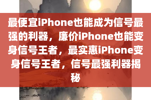 最便宜iPhone也能成为信号最强的利器，廉价iPhone也能变身信号王者，最实惠iPhone变身信号王者，信号最强利器揭秘