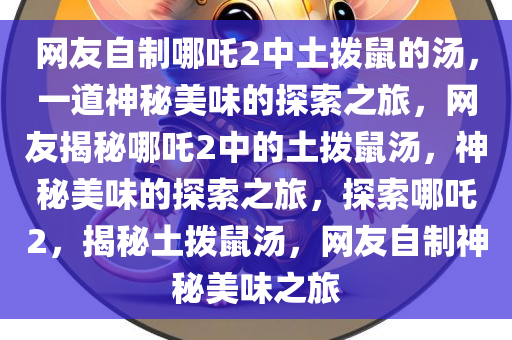 网友自制哪吒2中土拨鼠的汤，一道神秘美味的探索之旅，网友揭秘哪吒2中的土拨鼠汤，神秘美味的探索之旅，探索哪吒2，揭秘土拨鼠汤，网友自制神秘美味之旅