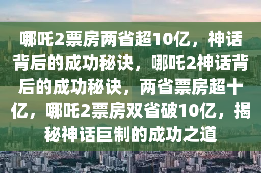 哪吒2票房两省超10亿，神话背后的成功秘诀，哪吒2神话背后的成功秘诀，两省票房超十亿，哪吒2票房双省破10亿，揭秘神话巨制的成功之道