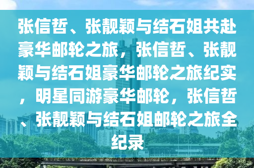 张信哲、张靓颖与结石姐共赴豪华邮轮之旅，张信哲、张靓颖与结石姐豪华邮轮之旅纪实，明星同游豪华邮轮，张信哲、张靓颖与结石姐邮轮之旅全纪录