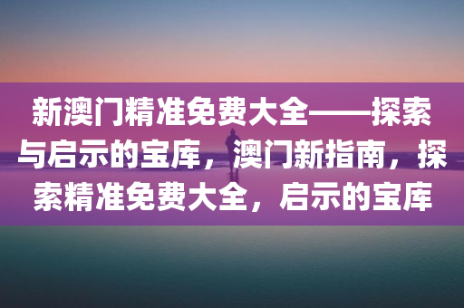 新澳门精准免费大全——探索与启示的宝库，澳门新指南，探索精准免费大全，启示的宝库