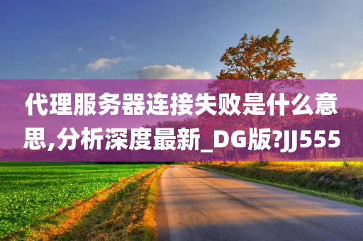 代理服务器连接失败是什么意思,分析深度最新_DG版?JJ555