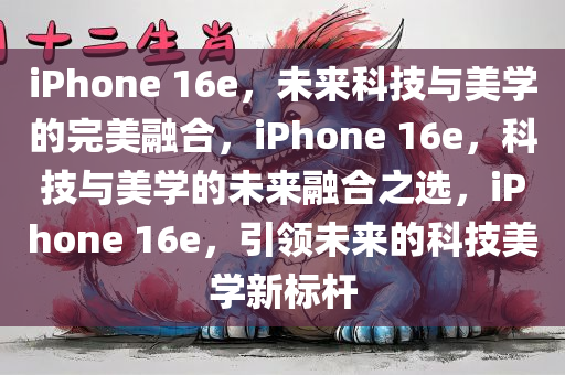 iPhone 16e，未来科技与美学的完美融合，iPhone 16e，科技与美学的未来融合之选，iPhone 16e，引领未来的科技美学新标杆