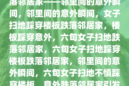 6旬女子扫地踩穿楼板，意外跌落邻居家——邻里间的意外瞬间，邻里间的意外瞬间，女子扫地踩穿楼板跌落邻居家，楼板踩穿意外，六旬女子扫地跌落邻居家，六旬女子扫地踩穿楼板跌落邻居家，邻里间的意外瞬间，六旬女子扫地不慎踩穿楼板，意外跌落邻居家引发邻里关注