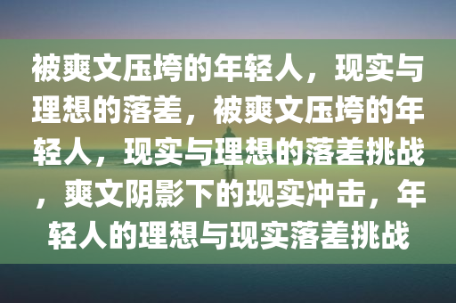 被爽文压垮的年轻人，现实与理想的落差，被爽文压垮的年轻人，现实与理想的落差挑战，爽文阴影下的现实冲击，年轻人的理想与现实落差挑战