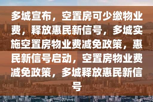 多城宣布，空置房可少缴物业费，释放惠民新信号，多城实施空置房物业费减免政策，惠民新信号启动，空置房物业费减免政策，多城释放惠民新信号