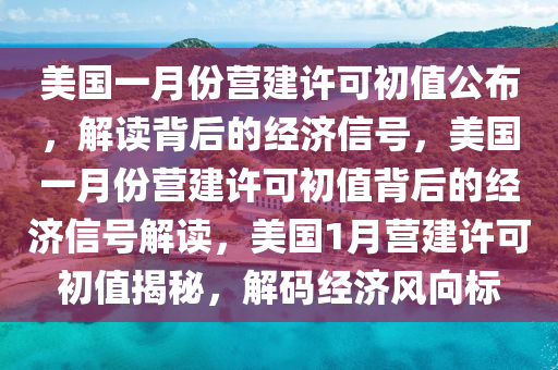 美国一月份营建许可初值公布，解读背后的经济信号，美国一月份营建许可初值背后的经济信号解读，美国1月营建许可初值揭秘，解码经济风向标