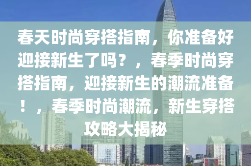 春天时尚穿搭指南，你准备好迎接新生了吗？，春季时尚穿搭指南，迎接新生的潮流准备！，春季时尚潮流，新生穿搭攻略大揭秘