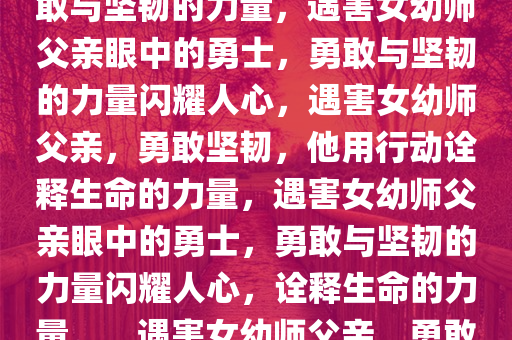 遇害女幼师父亲眼中的勇士，勇敢与坚韧的力量，遇害女幼师父亲眼中的勇士，勇敢与坚韧的力量闪耀人心，遇害女幼师父亲，勇敢坚韧，他用行动诠释生命的力量，遇害女幼师父亲眼中的勇士，勇敢与坚韧的力量闪耀人心，诠释生命的力量。，遇害女幼师父亲，勇敢坚韧，生命的力量闪耀人心