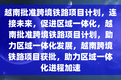 越南批准跨境铁路项目计划，连接未来，促进区域一体化，越南批准跨境铁路项目计划，助力区域一体化发展，越南跨境铁路项目获批，助力区域一体化进程加速