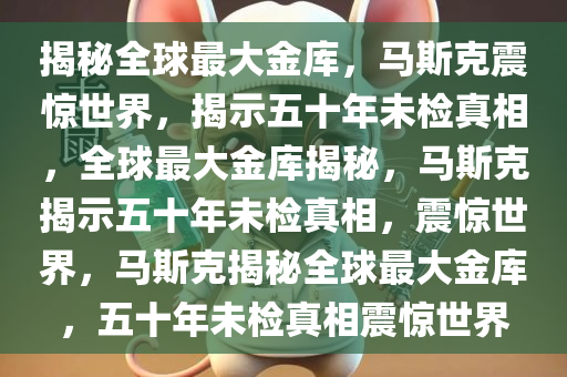 揭秘全球最大金库，马斯克震惊世界，揭示五十年未检真相，全球最大金库揭秘，马斯克揭示五十年未检真相，震惊世界，马斯克揭秘全球最大金库，五十年未检真相震惊世界