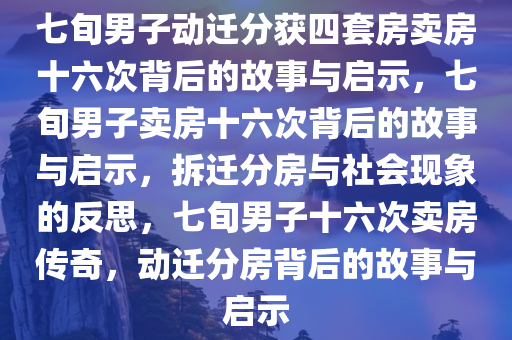 七旬男子动迁分获四套房卖房十六次背后的故事与启示，七旬男子卖房十六次背后的故事与启示，拆迁分房与社会现象的反思，七旬男子十六次卖房传奇，动迁分房背后的故事与启示