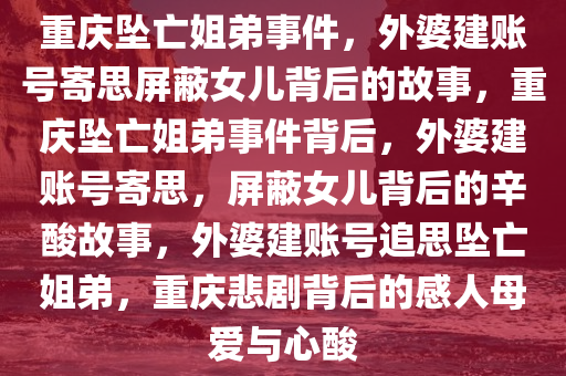 重庆坠亡姐弟事件，外婆建账号寄思屏蔽女儿背后的故事，重庆坠亡姐弟事件背后，外婆建账号寄思，屏蔽女儿背后的辛酸故事，外婆建账号追思坠亡姐弟，重庆悲剧背后的感人母爱与心酸