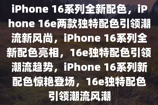 iPhone 16系列全新配色，iPhone 16e两款独特配色引领潮流新风尚，iPhone 16系列全新配色亮相，16e独特配色引领潮流趋势，iPhone 16系列新配色惊艳登场，16e独特配色引领潮流风潮