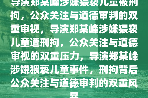 导演郑某峰涉嫌猥亵儿童被刑拘，公众关注与道德审判的双重审视，导演郑某峰涉嫌猥亵儿童遭刑拘，公众关注与道德审视的双重压力，导演郑某峰涉嫌猥亵儿童事件，刑拘背后公众关注与道德审判的双重风暴