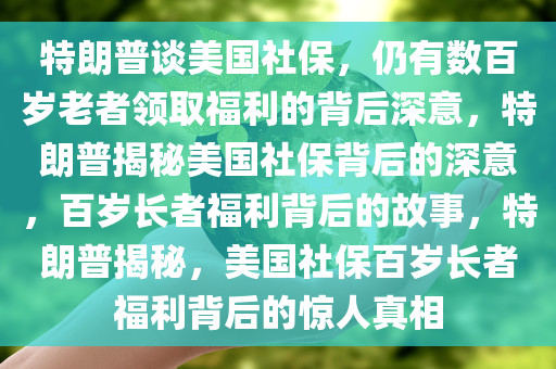 特朗普谈美国社保，仍有数百岁老者领取福利的背后深意，特朗普揭秘美国社保背后的深意，百岁长者福利背后的故事，特朗普揭秘，美国社保百岁长者福利背后的惊人真相