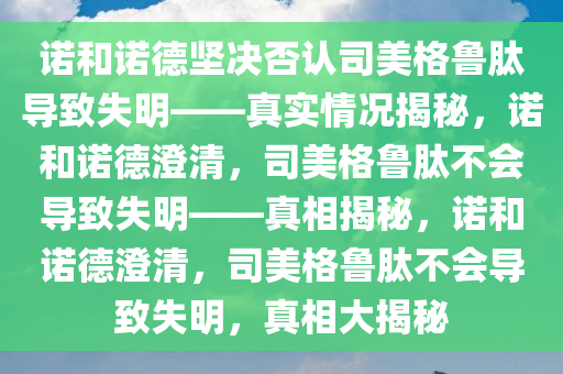 诺和诺德坚决否认司美格鲁肽导致失明——真实情况揭秘，诺和诺德澄清，司美格鲁肽不会导致失明——真相揭秘，诺和诺德澄清，司美格鲁肽不会导致失明，真相大揭秘