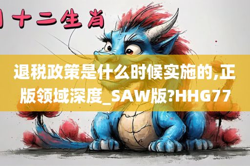 退税政策是什么时候实施的,正版领域深度_SAW版?HHG77