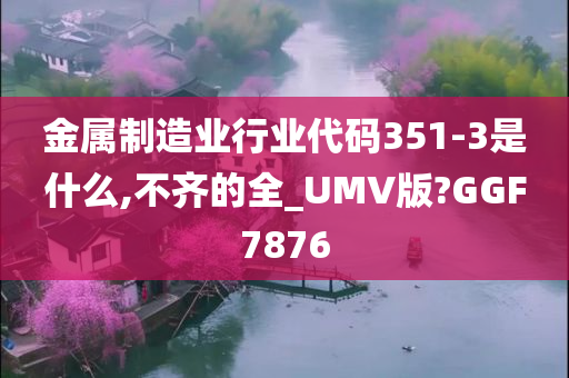 金属制造业行业代码351-3是什么,不齐的全_UMV版?GGF7876