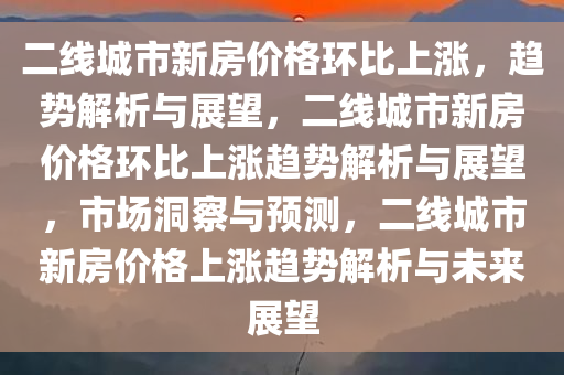 二线城市新房价格环比上涨，趋势解析与展望，二线城市新房价格环比上涨趋势解析与展望，市场洞察与预测，二线城市新房价格上涨趋势解析与未来展望