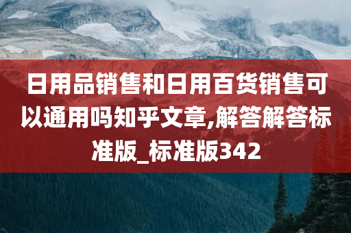日用品销售和日用百货销售可以通用吗知乎文章,解答解答标准版_标准版342