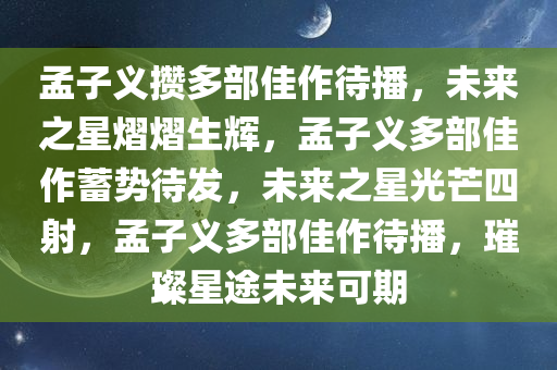 孟子义攒多部佳作待播，未来之星熠熠生辉，孟子义多部佳作蓄势待发，未来之星光芒四射，孟子义多部佳作待播，璀璨星途未来可期