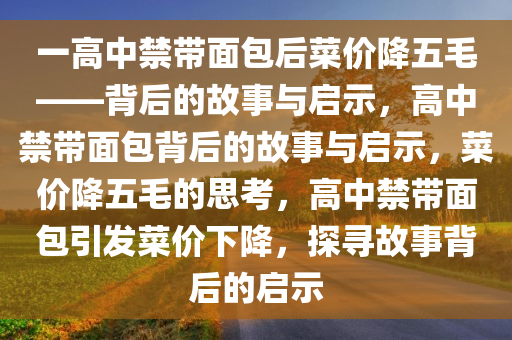 一高中禁带面包后菜价降五毛——背后的故事与启示，高中禁带面包背后的故事与启示，菜价降五毛的思考，高中禁带面包引发菜价下降，探寻故事背后的启示