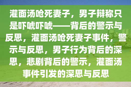 灌面汤呛死妻子，男子辩称只是吓唬吓唬——背后的警示与反思，灌面汤呛死妻子事件，警示与反思，男子行为背后的深思，悲剧背后的警示，灌面汤事件引发的深思与反思