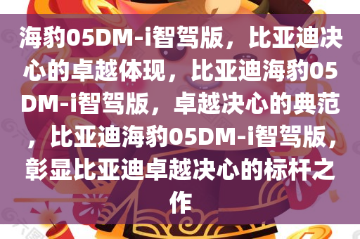 海豹05DM-i智驾版，比亚迪决心的卓越体现，比亚迪海豹05DM-i智驾版，卓越决心的典范，比亚迪海豹05DM-i智驾版，彰显比亚迪卓越决心的标杆之作