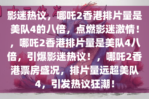 影迷热议，哪吒2香港排片量是美队4的八倍，点燃影迷激情！，哪吒2香港排片量是美队4八倍，引爆影迷热议！，哪吒2香港票房盛况，排片量远超美队4，引发热议狂潮！