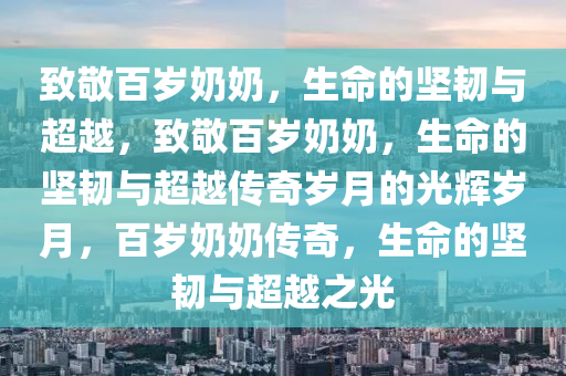 致敬百岁奶奶，生命的坚韧与超越，致敬百岁奶奶，生命的坚韧与超越传奇岁月的光辉岁月，百岁奶奶传奇，生命的坚韧与超越之光