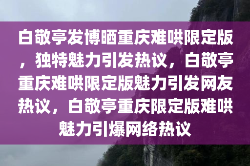 白敬亭发博晒重庆难哄限定版，独特魅力引发热议，白敬亭重庆难哄限定版魅力引发网友热议，白敬亭重庆限定版难哄魅力引爆网络热议