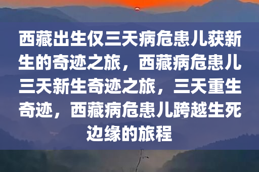 西藏出生仅三天病危患儿获新生的奇迹之旅，西藏病危患儿三天新生奇迹之旅，三天重生奇迹，西藏病危患儿跨越生死边缘的旅程