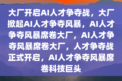 大厂开启AI人才争夺战，大厂掀起AI人才争夺风暴，AI人才争夺风暴席卷大厂，AI人才争夺风暴席卷大厂，人才争夺战正式开启，AI人才争夺风暴席卷科技巨头