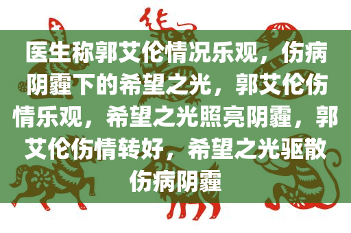 医生称郭艾伦情况乐观，伤病阴霾下的希望之光，郭艾伦伤情乐观，希望之光照亮阴霾，郭艾伦伤情转好，希望之光驱散伤病阴霾