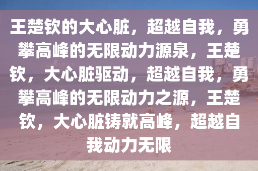 王楚钦的大心脏，超越自我，勇攀高峰的无限动力源泉，王楚钦，大心脏驱动，超越自我，勇攀高峰的无限动力之源，王楚钦，大心脏铸就高峰，超越自我动力无限