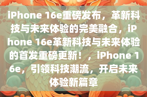 iPhone 16e重磅发布，革新科技与未来体验的完美融合，iPhone 16e革新科技与未来体验的首发重磅更新！，iPhone 16e，引领科技潮流，开启未来体验新篇章