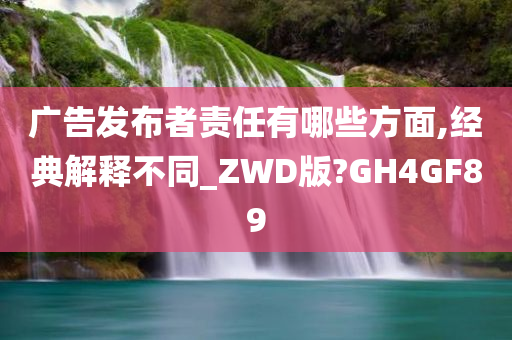 广告发布者责任有哪些方面,经典解释不同_ZWD版?GH4GF89